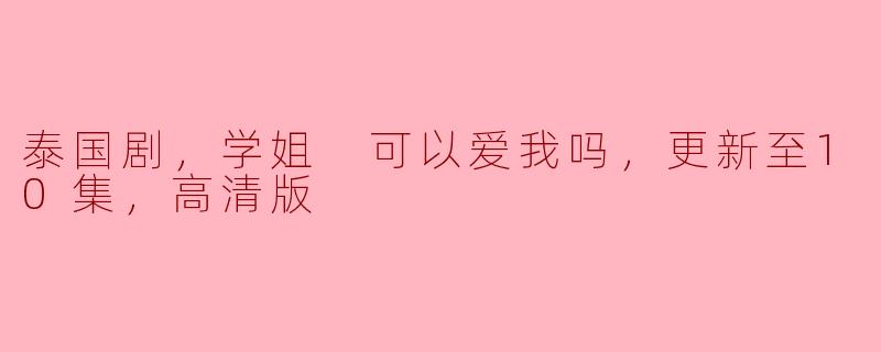 泰国剧，学姐 可以爱我吗，更新至10集，高清版